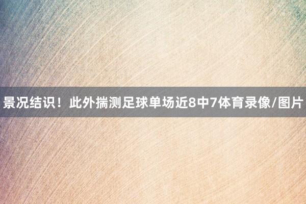 景况结识！此外揣测足球单场近8中7体育录像/图片