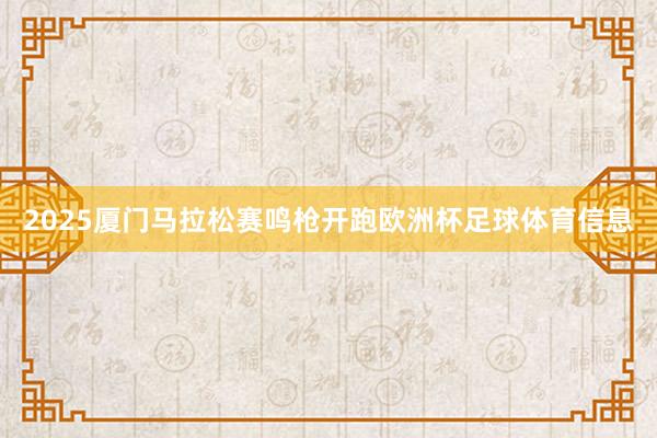 2025厦门马拉松赛鸣枪开跑欧洲杯足球体育信息