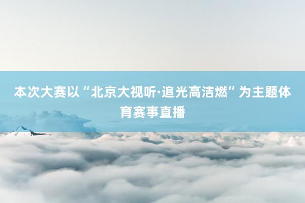 本次大赛以“北京大视听·追光高洁燃”为主题体育赛事直播