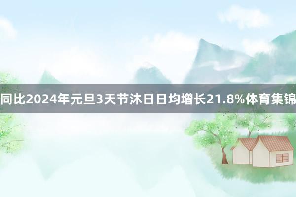 同比2024年元旦3天节沐日日均增长21.8%体育集锦