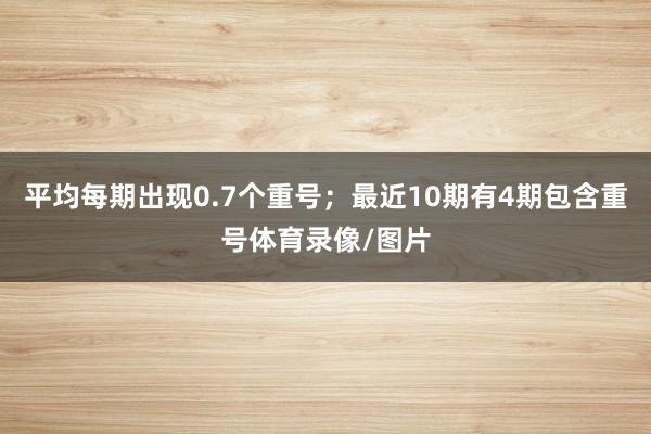 平均每期出现0.7个重号；最近10期有4期包含重号体育录像/图片