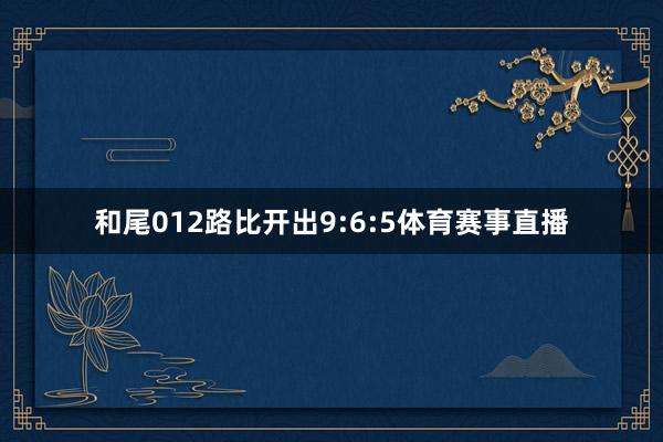 和尾012路比开出9:6:5体育赛事直播