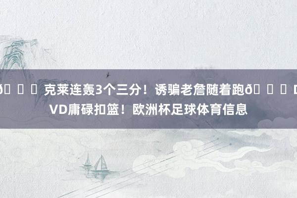 🌊克莱连轰3个三分！诱骗老詹随着跑😂DVD庸碌扣篮！欧洲杯足球体育信息