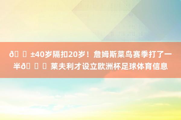 😱40岁隔扣20岁！詹姆斯菜鸟赛季打了一半😂莱夫利才设立欧洲杯足球体育信息