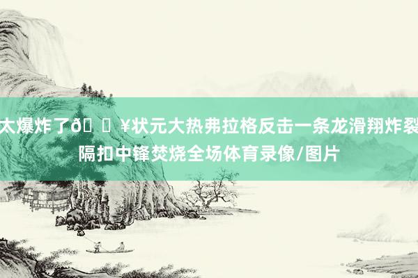 太爆炸了💥状元大热弗拉格反击一条龙滑翔炸裂隔扣中锋焚烧全场体育录像/图片