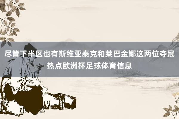 尽管下半区也有斯维亚泰克和莱巴金娜这两位夺冠热点欧洲杯足球体育信息