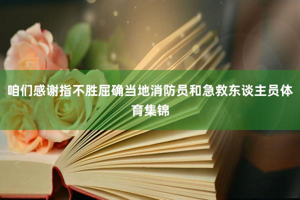 咱们感谢指不胜屈确当地消防员和急救东谈主员体育集锦