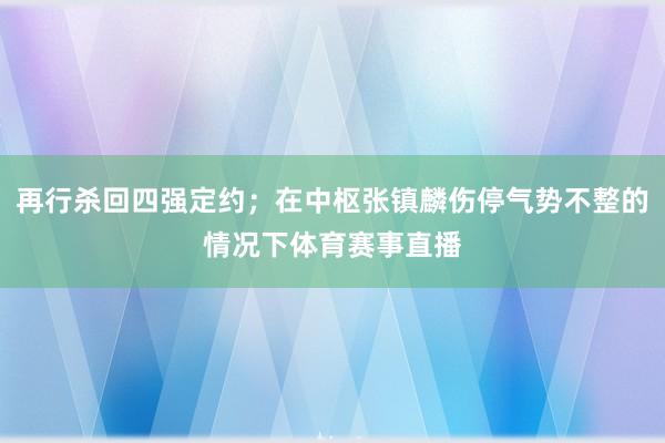 再行杀回四强定约；在中枢张镇麟伤停气势不整的情况下体育赛事直播