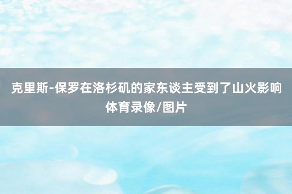 克里斯-保罗在洛杉矶的家东谈主受到了山火影响体育录像/图片