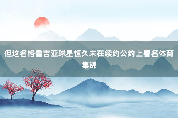 但这名格鲁吉亚球星恒久未在续约公约上署名体育集锦