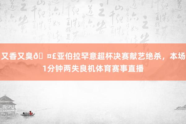 又香又臭🤣亚伯拉罕意超杯决赛献艺绝杀，本场1分钟两失良机体育赛事直播