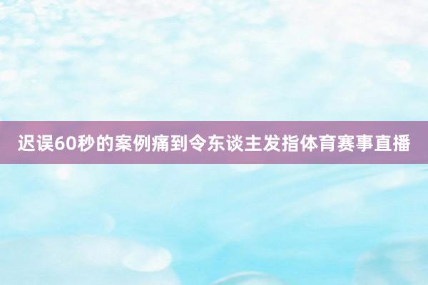 迟误60秒的案例痛到令东谈主发指体育赛事直播