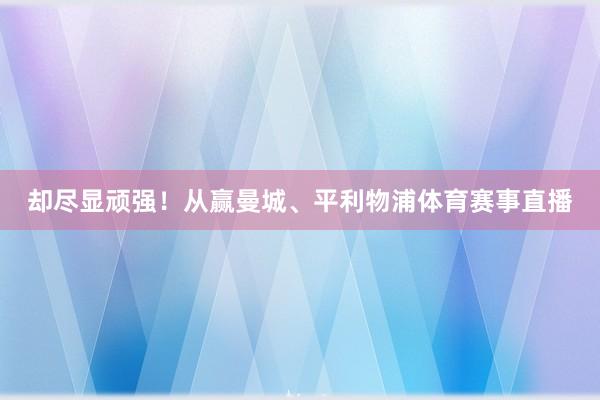 却尽显顽强！从赢曼城、平利物浦体育赛事直播