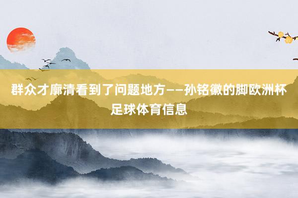 群众才廓清看到了问题地方——孙铭徽的脚欧洲杯足球体育信息