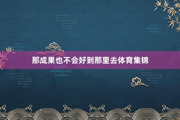 那成果也不会好到那里去体育集锦