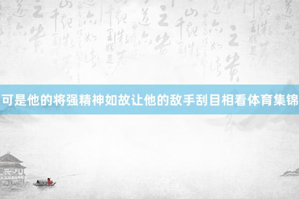 可是他的将强精神如故让他的敌手刮目相看体育集锦