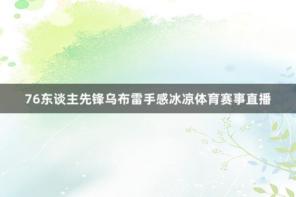 76东谈主先锋乌布雷手感冰凉体育赛事直播