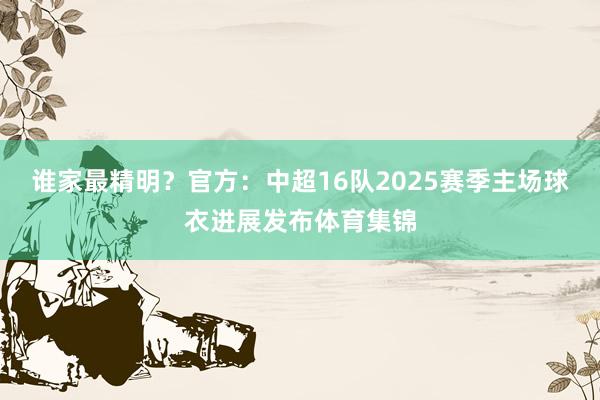 谁家最精明？官方：中超16队2025赛季主场球衣进展发布体育集锦