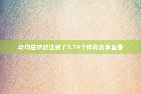 场均进球数达到了3.29个体育赛事直播