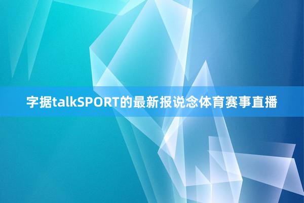 字据talkSPORT的最新报说念体育赛事直播