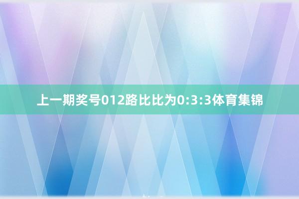 上一期奖号012路比比为0:3:3体育集锦