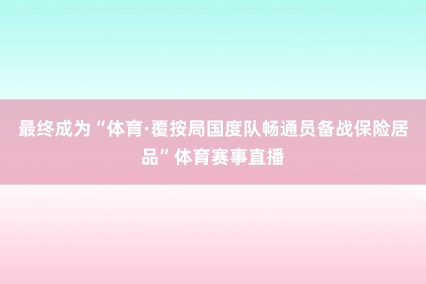 最终成为“体育·覆按局国度队畅通员备战保险居品”体育赛事直播