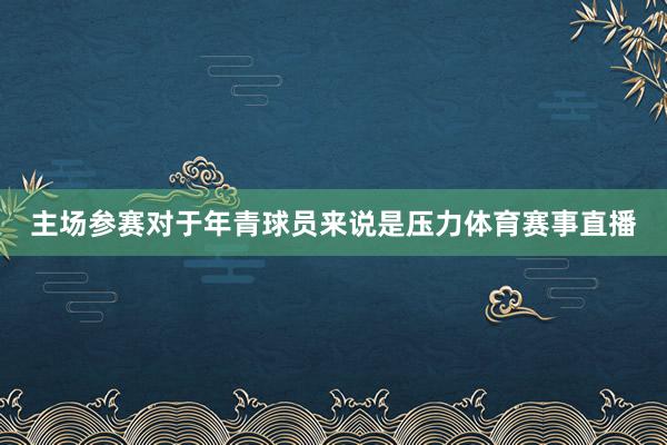 主场参赛对于年青球员来说是压力体育赛事直播