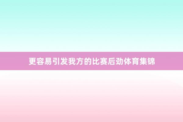 更容易引发我方的比赛后劲体育集锦