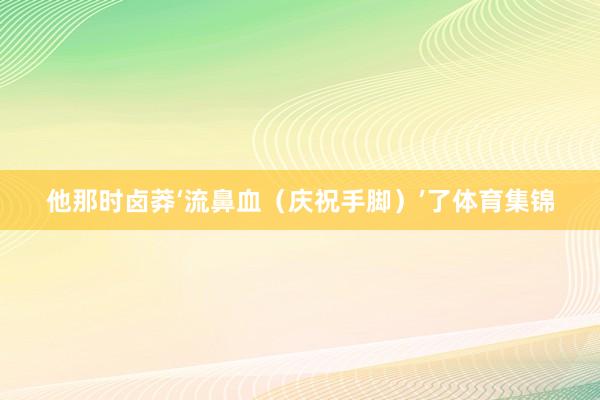 他那时卤莽‘流鼻血（庆祝手脚）’了体育集锦