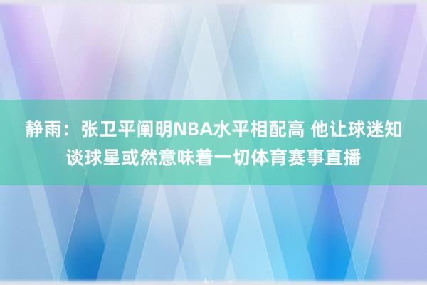 静雨：张卫平阐明NBA水平相配高 他让球迷知谈球星或然意味着一切体育赛事直播