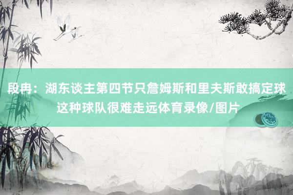 段冉：湖东谈主第四节只詹姆斯和里夫斯敢搞定球 这种球队很难走远体育录像/图片