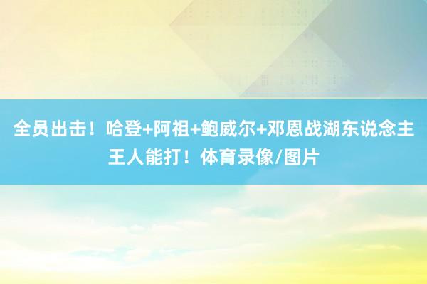 全员出击！哈登+阿祖+鲍威尔+邓恩战湖东说念主王人能打！体育录像/图片