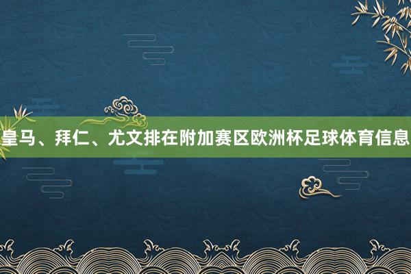 皇马、拜仁、尤文排在附加赛区欧洲杯足球体育信息