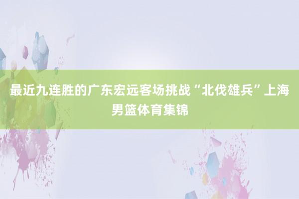 最近九连胜的广东宏远客场挑战“北伐雄兵”上海男篮体育集锦