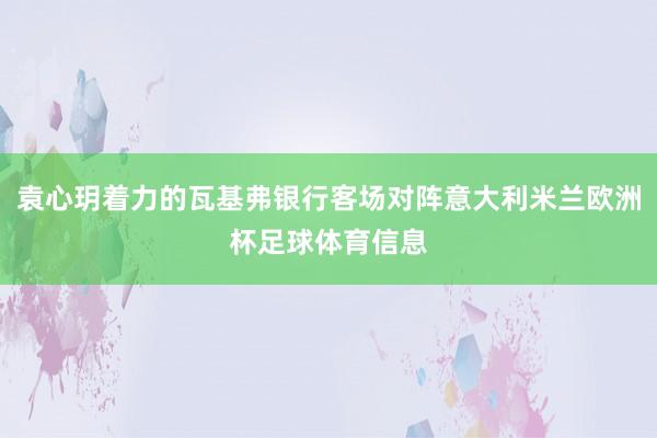 袁心玥着力的瓦基弗银行客场对阵意大利米兰欧洲杯足球体育信息