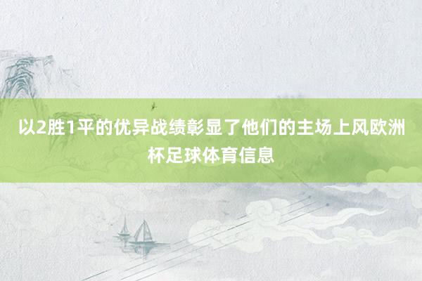 以2胜1平的优异战绩彰显了他们的主场上风欧洲杯足球体育信息