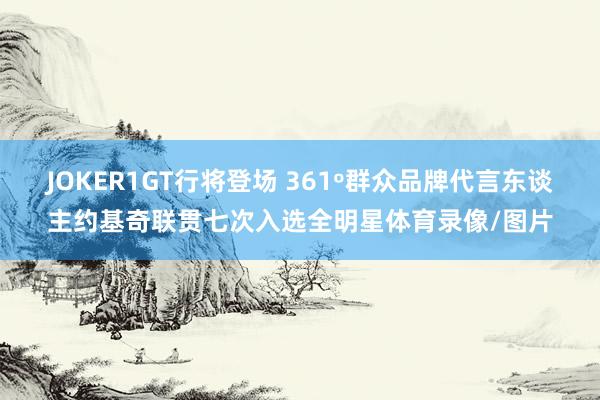 JOKER1GT行将登场 361º群众品牌代言东谈主约基奇联贯七次入选全明星体育录像/图片