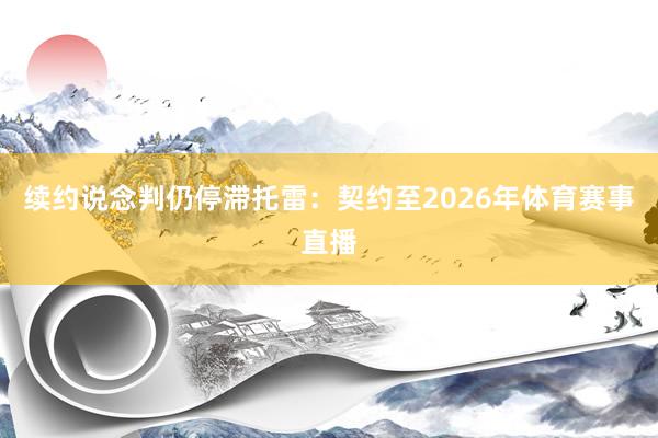 续约说念判仍停滞　　托雷：契约至2026年体育赛事直播