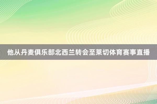 他从丹麦俱乐部北西兰转会至莱切体育赛事直播