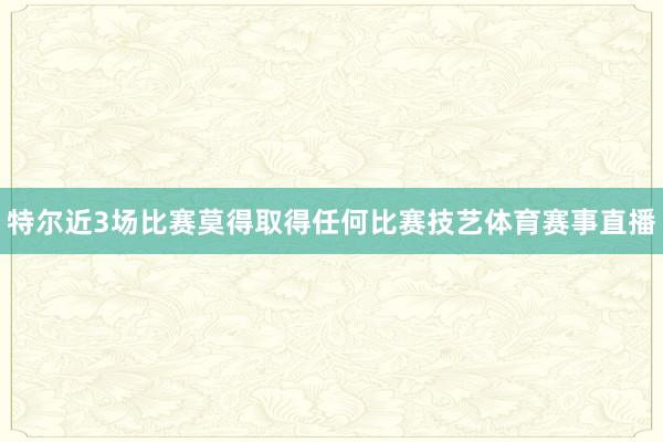 特尔近3场比赛莫得取得任何比赛技艺体育赛事直播