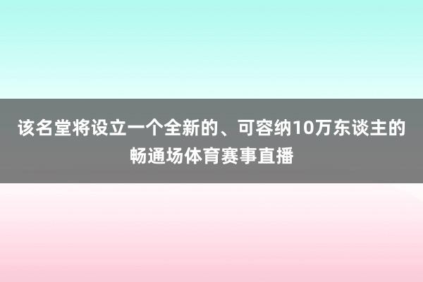 该名堂将设立一个全新的、可容纳10万东谈主的畅通场体育赛事直播