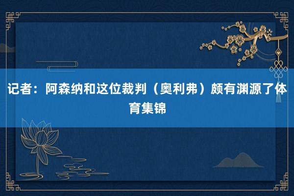 记者：阿森纳和这位裁判（奥利弗）颇有渊源了体育集锦