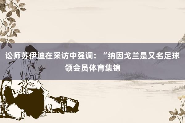 讼师苏伊迪在采访中强调：“纳因戈兰是又名足球领会员体育集锦