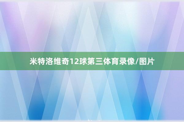 米特洛维奇12球第三体育录像/图片