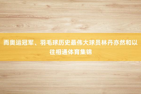 而奥运冠军、羽毛球历史最伟大球员林丹亦然和以往相通体育集锦