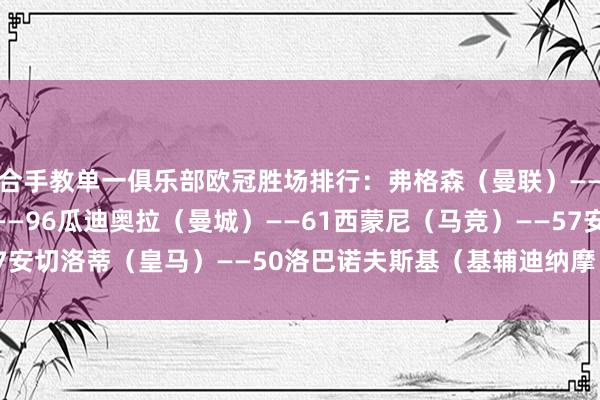 合手教单一俱乐部欧冠胜场排行：弗格森（曼联）——110温格（阿森纳）——96瓜迪奥拉（曼城）——61西蒙尼（马竞）——57安切洛蒂（皇马）——50洛巴诺夫斯基（基辅迪纳摩）——46    体育赛事直播