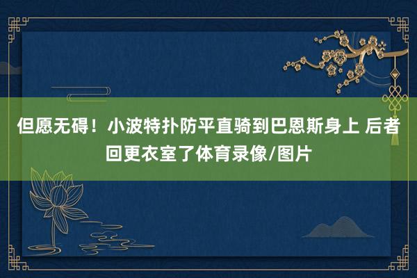 但愿无碍！小波特扑防平直骑到巴恩斯身上 后者回更衣室了体育录像/图片