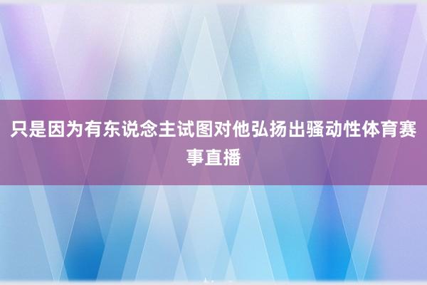 只是因为有东说念主试图对他弘扬出骚动性体育赛事直播